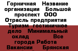 Горничная › Название организации ­ Большой проспект, ООО › Отрасль предприятия ­ Туризм, гостиничное дело › Минимальный оклад ­ 30 000 - Все города Работа » Вакансии   . Брянская обл.,Сельцо г.